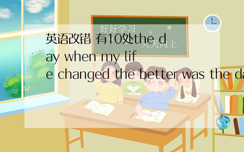 英语改错 有10处the day when my life changed the better was the day when i had met killian,my dog.on entering apet shops,iwas soon attracted by this little dog,knowing as the king of dogs.i would usual lie down on the floor ang he would lie down