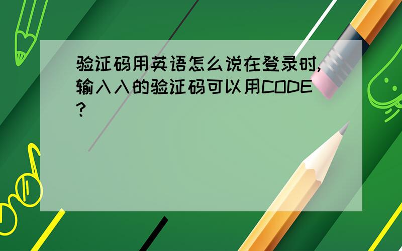 验证码用英语怎么说在登录时,输入入的验证码可以用CODE?