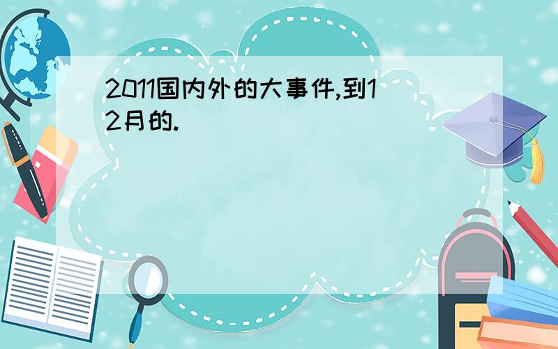 2011国内外的大事件,到12月的.