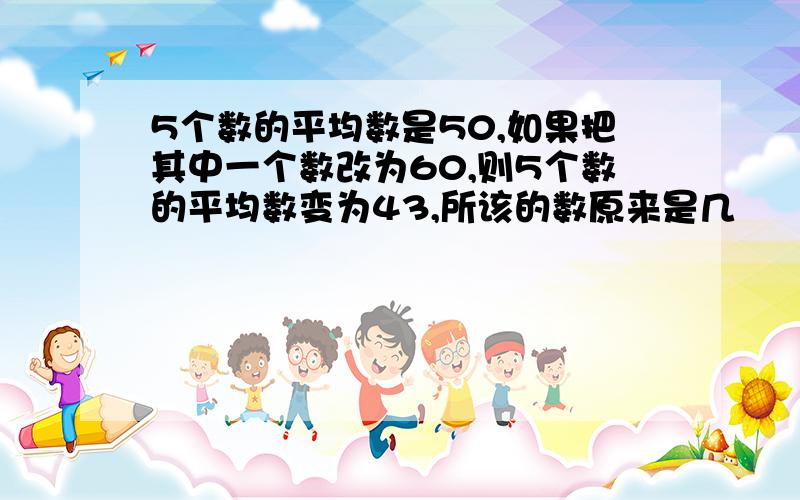 5个数的平均数是50,如果把其中一个数改为60,则5个数的平均数变为43,所该的数原来是几