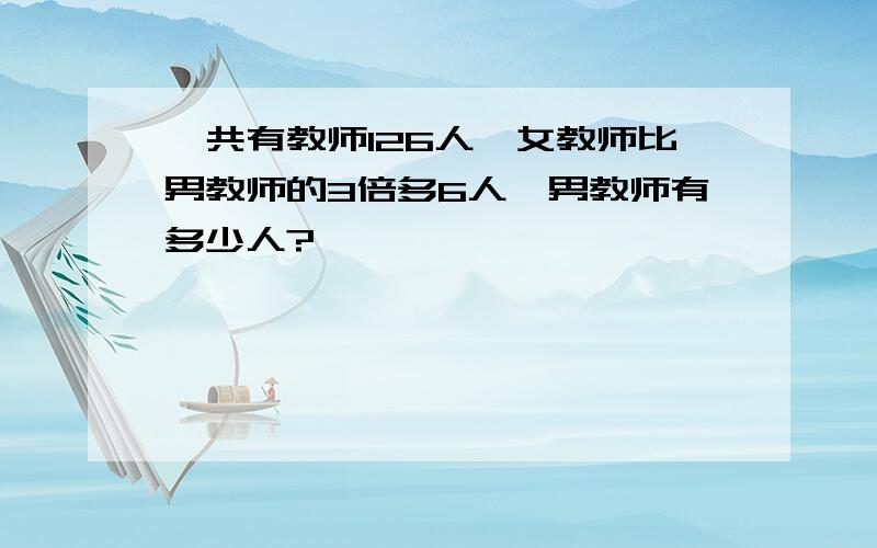 一共有教师126人,女教师比男教师的3倍多6人,男教师有多少人?