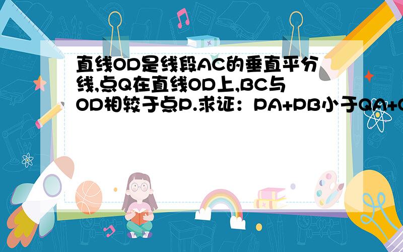 直线OD是线段AC的垂直平分线,点Q在直线OD上,BC与OD相较于点P.求证：PA+PB小于QA+QB