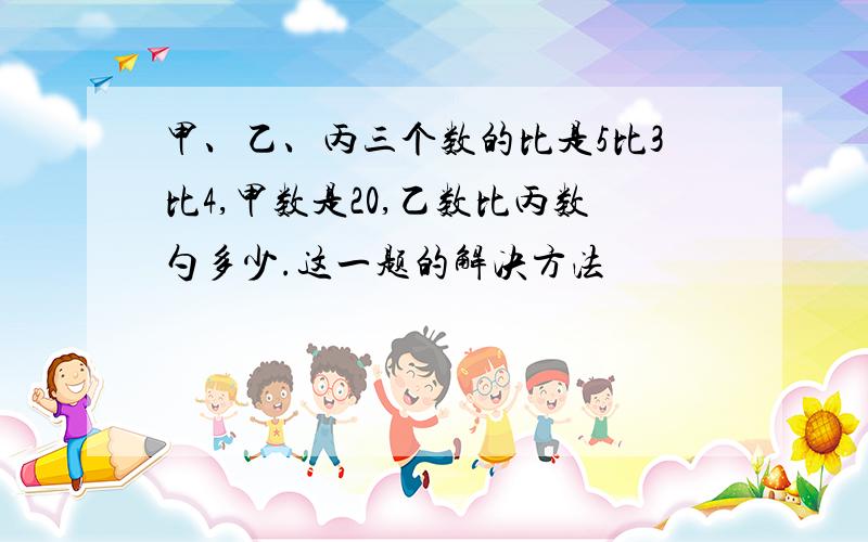 甲、乙、丙三个数的比是5比3比4,甲数是20,乙数比丙数勺多少.这一题的解决方法