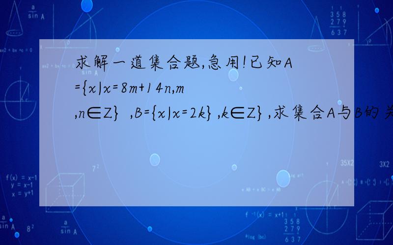 求解一道集合题,急用!已知A={x|x=8m+14n,m,n∈Z} ,B={x|x=2k},k∈Z},求集合A与B的关系