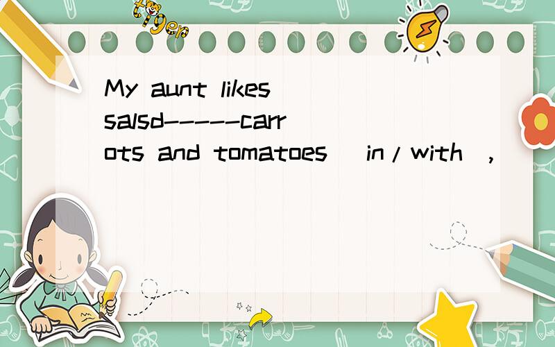 My aunt likes salsd-----carrots and tomatoes (in/with),