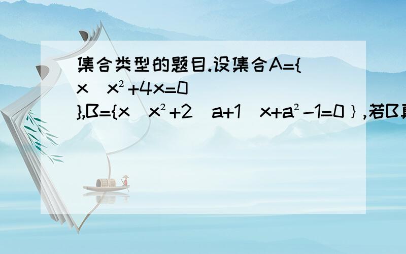 集合类型的题目.设集合A={x|x²+4x=0},B={x|x²+2(a+1)x+a²-1=0﹜,若B真包含于A,求实数a的范围.