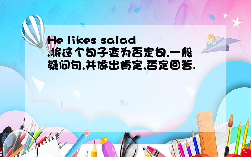 He likes salad.将这个句子变为否定句,一般疑问句,并做出肯定,否定回答.