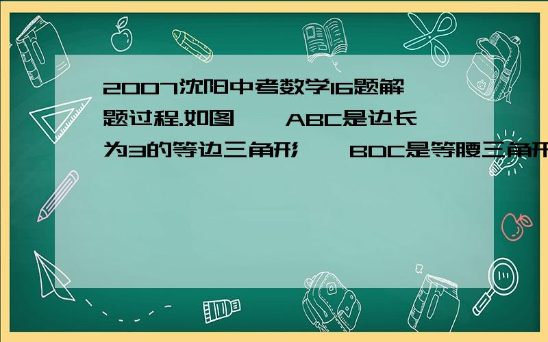 2007沈阳中考数学16题解题过程.如图,△ABC是边长为3的等边三角形,△BDC是等腰三角形,且∠BDC=120度．以D为顶点作一个60°角,使其两边分别交AB于点M,交AC于点N,连接MN,求△AMN的周长?