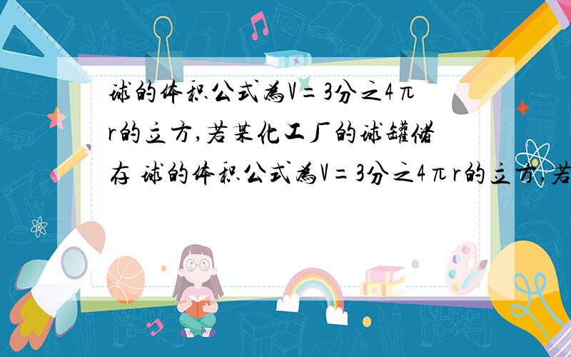 球的体积公式为V=3分之4πr的立方,若某化工厂的球罐储存 球的体积公式为V=3分之4πr的立方,若某化工厂的球罐储存5500立方米的化工原料,则球罐内径（直径）至少是多少米?（用“进一法”,结