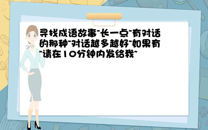 寻找成语故事~长一点~有对话的那种~对话越多越好~如果有~请在10分钟内发给我~