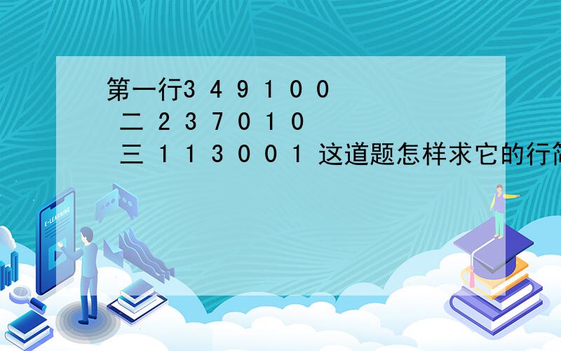 第一行3 4 9 1 0 0 二 2 3 7 0 1 0 三 1 1 3 0 0 1 这道题怎样求它的行简化阶梯形矩阵,