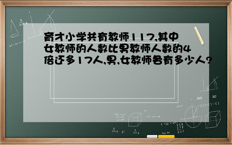 育才小学共有教师117,其中女教师的人数比男教师人数的4倍还多17人,男,女教师各有多少人?