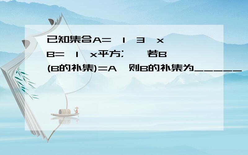 已知集合A={1,3,x},B={1,x平方;},若B∪(B的补集)=A,则B的补集为_____