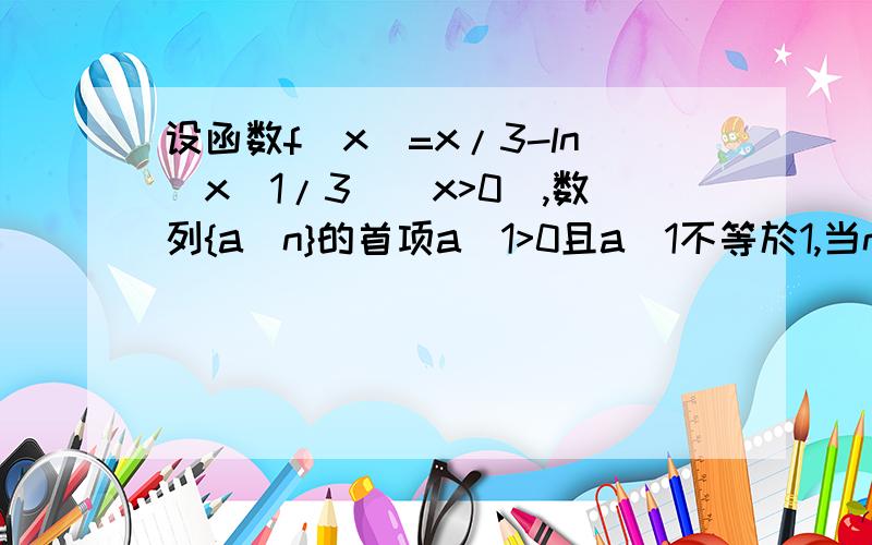 设函数f(x)=x/3-ln(x^1/3)(x>0),数列{a_n}的首项a_1>0且a_1不等於1,当n>=2时,a_n=3f(a_n-1)(1)求函数f(x)的最小值,以及对应的x值;(2)证明:当n>=2时,都有a_n>a_n+1>1