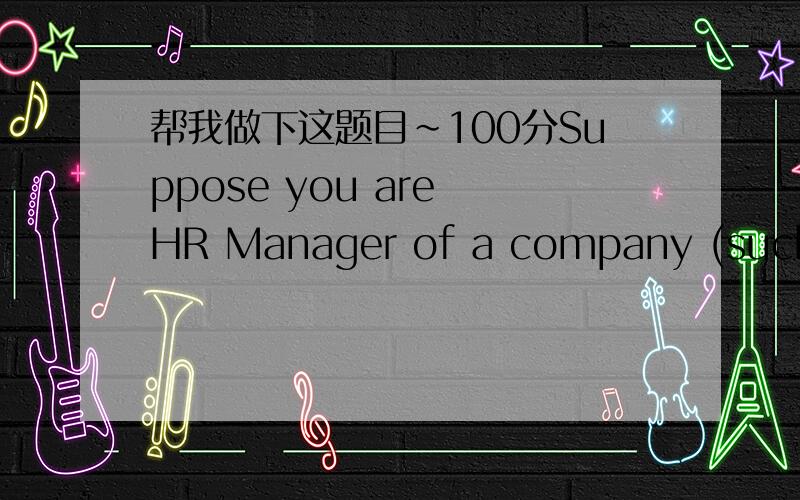 帮我做下这题目~100分Suppose you are HR Manager of a company (such as bank,restaurant,hotel,airline and so on),and you are going to recruit some employees.Tasks1 Identify characteristics of the person(s) required and inform potential applicant