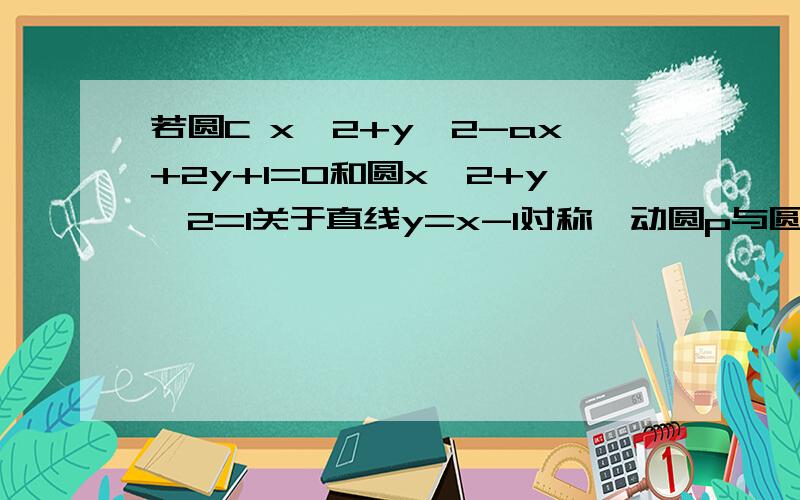 若圆C x^2+y^2-ax+2y+1=0和圆x^2+y^2=1关于直线y=x-1对称,动圆p与圆c相外切且与直线x=-1相切.则动圆圆心p的轨迹方程是选项是A y^2+6x-2y+2=0B y^2-2x+2y=0C y^2-6x+2y-2=0D y^2-2x+2y-2=0亲 这是07年南昌的题 同时 很