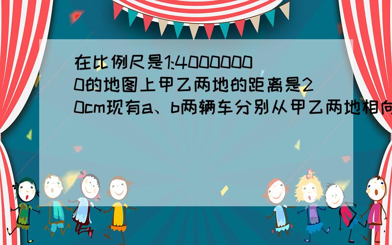 在比例尺是1:40000000的地图上甲乙两地的距离是20cm现有a、b两辆车分别从甲乙两地相向开出,a车每小时行75千米,a,b两车的速度比是15：17.几小时后两车相遇?