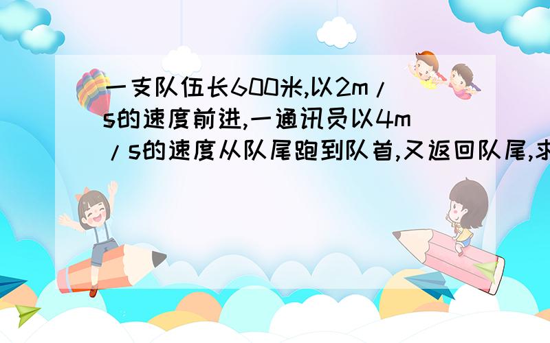 一支队伍长600米,以2m/s的速度前进,一通讯员以4m/s的速度从队尾跑到队首,又返回队尾,求通讯员跑的距离物理题.要已知,求,解,答!