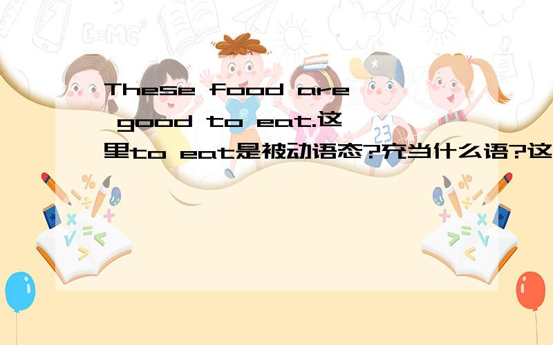 These food are good to eat.这里to eat是被动语态?充当什么语?这里的to eat 是否是一种不定式构成被动语态?表示食物被吃.这个不定式又充当什么句子成分呢?有人说是修饰名词,那是充当定语吗?又有