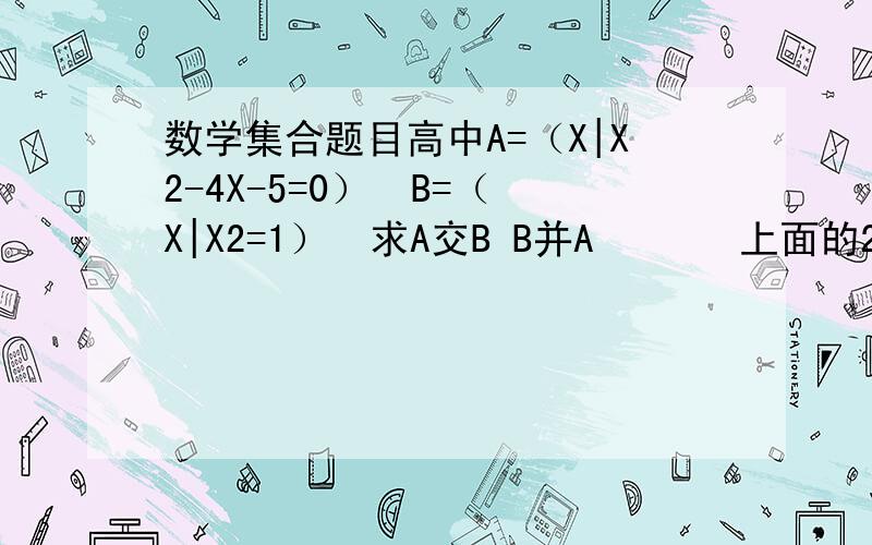 数学集合题目高中A=（X|X2-4X-5=0）  B=（X|X2=1）  求A交B B并A       上面的2是平方A=(x|x是等腰三角形） B=（X|X是直角三角形）求A并B A交B