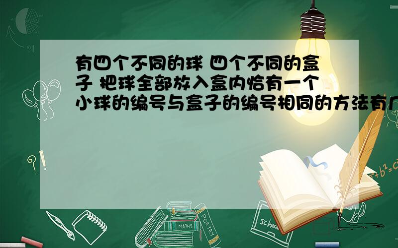 有四个不同的球 四个不同的盒子 把球全部放入盒内恰有一个小球的编号与盒子的编号相同的方法有几种 答案给的是108