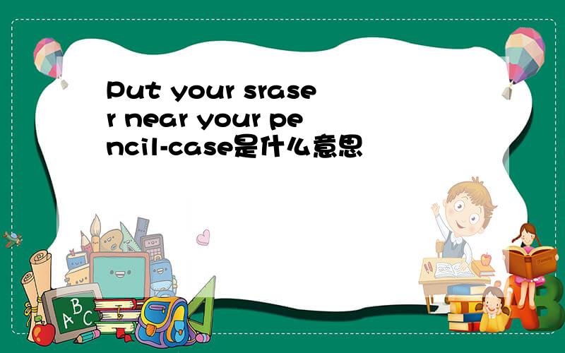 Put your sraser near your pencil-case是什么意思