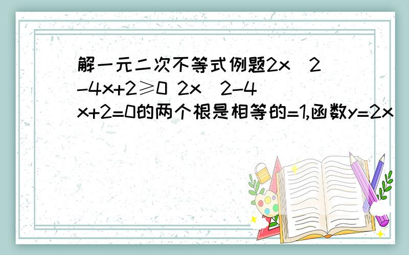 解一元二次不等式例题2x^2-4x+2≥0 2x^2-4x+2=0的两个根是相等的=1,函数y=2x^2-4x+2的图象开口向上,2x^2-4x+2≥0 x属于（-∞、+∞）因此2x^2-4x+2≥0 的解集是（-∞、+∞）此题的解集为什么是（-∞、+∞