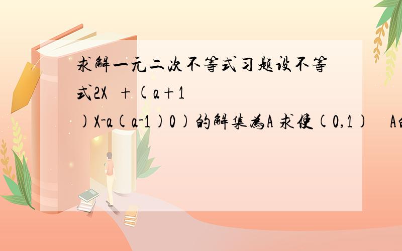 求解一元二次不等式习题设不等式2X²+(a+1)X-a(a-1)0)的解集为A 求使(0,1) ⊆ A的实数a的取值范围