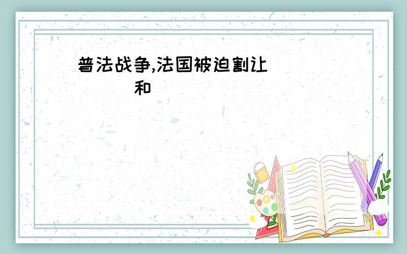 普法战争,法国被迫割让______和______