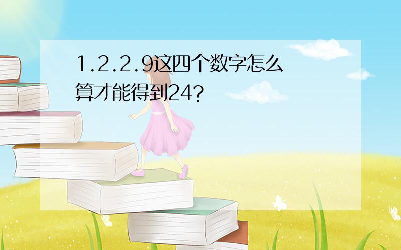 1.2.2.9这四个数字怎么算才能得到24?