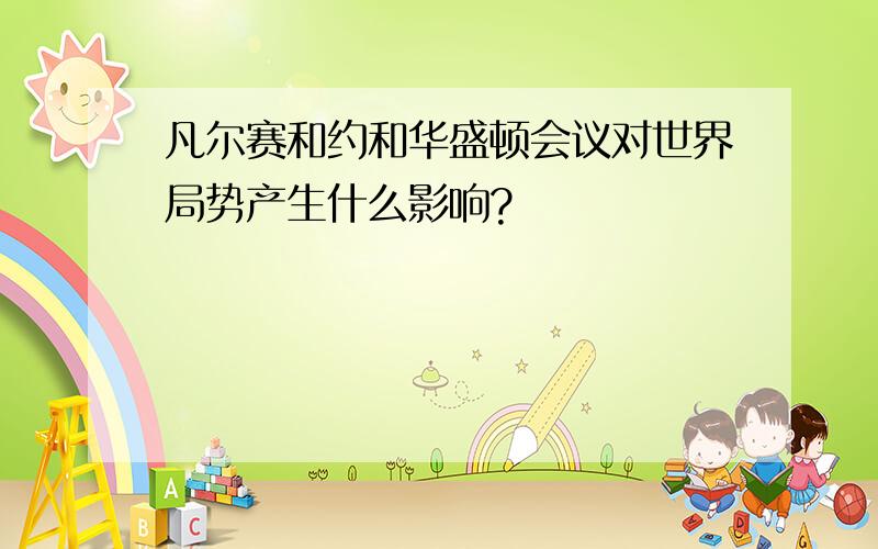 凡尔赛和约和华盛顿会议对世界局势产生什么影响?