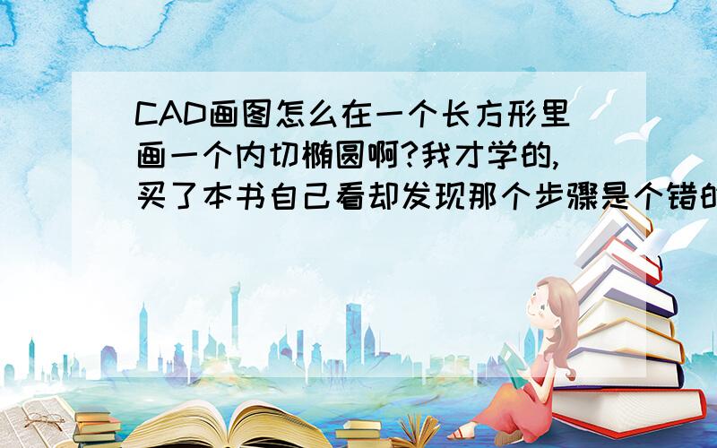 CAD画图怎么在一个长方形里画一个内切椭圆啊?我才学的,买了本书自己看却发现那个步骤是个错的...