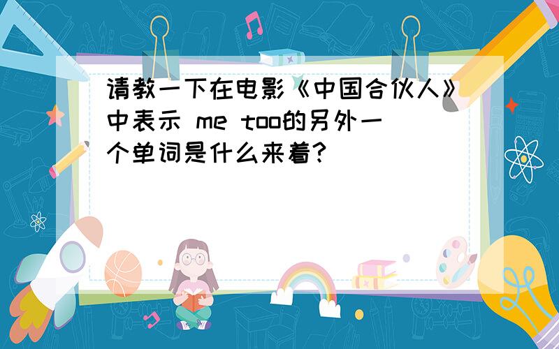 请教一下在电影《中国合伙人》中表示 me too的另外一个单词是什么来着?