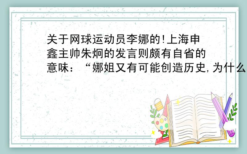 关于网球运动员李娜的!上海申鑫主帅朱炯的发言则颇有自省的意味：“娜姐又有可能创造历史,为什么在个人项目上中国人不断带来惊喜,而在集体项目上没有起色.不该反思吗?童鞋们明白吗?