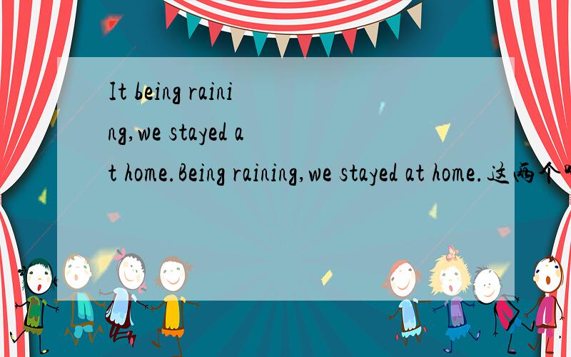 It being raining,we stayed at home.Being raining,we stayed at home.这两个哪一个对还是两个都对为什么