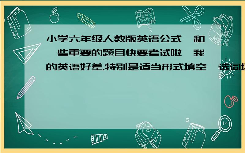 小学六年级人教版英语公式,和一些重要的题目快要考试啦,我的英语好差.特别是适当形式填空、选词填空、找出不同发音,不过也要答案哦.