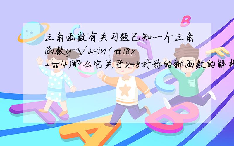 三角函数有关习题已知一个三角函数y=√2sin(π／8x+π／4）那么它关于x=8对称的新函数的解析式怎么求?结果为什么?