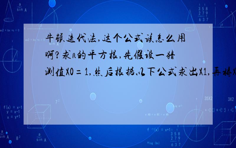 牛顿迭代法,这个公式该怎么用啊?求n的平方根,先假设一猜测值X0=1,然后根据以下公式求出X1,再将X1代入公式右边,继续求出X2…通过有效次迭代后即可求出n的平方根XK+1,公式如下哪位大哥能给