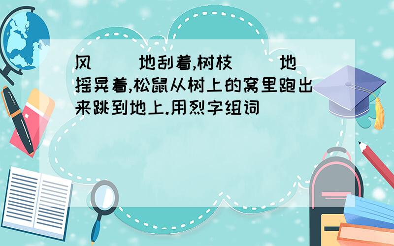 风（ ）地刮着,树枝（ ）地摇晃着,松鼠从树上的窝里跑出来跳到地上.用烈字组词
