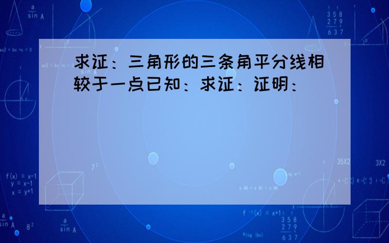 求证：三角形的三条角平分线相较于一点已知：求证：证明：