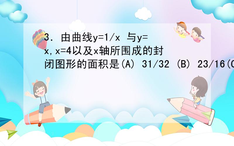 3．由曲线y=1/x 与y=x,x=4以及x轴所围成的封闭图形的面积是(A) 31/32 (B) 23/16(C) ln4+1/2(D) ln4+1