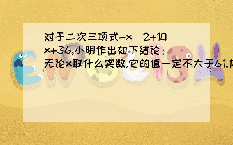 对于二次三项式-x^2+10x+36,小明作出如下结论：无论x取什么实数,它的值一定不大于61.你是否同意她的说法?说明理由.