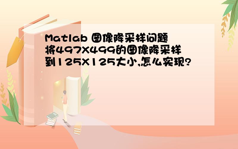 Matlab 图像降采样问题将497X499的图像降采样到125X125大小,怎么实现?