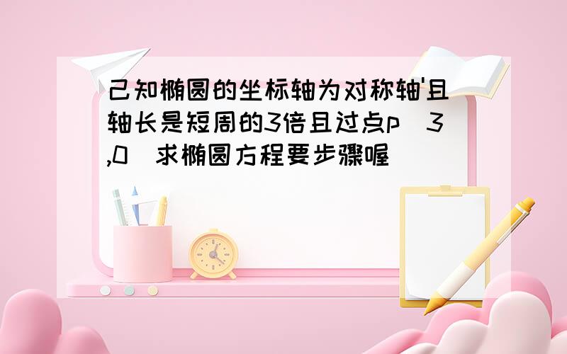 己知椭圆的坐标轴为对称轴'且轴长是短周的3倍且过点p(3,0)求椭圆方程要步骤喔