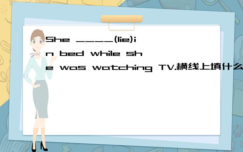 She ____(lie)in bed while she was watching TV.横线上填什么?