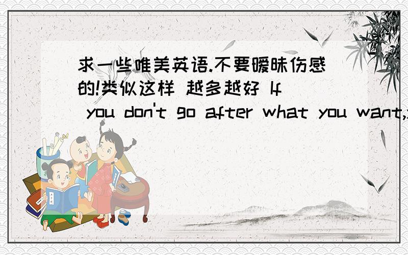 求一些唯美英语.不要暧昧伤感的!类似这样 越多越好 If you don't go after what you want,you'll never