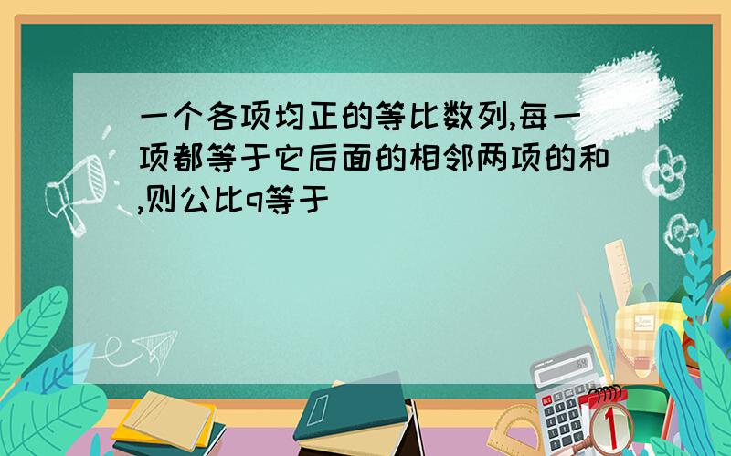 一个各项均正的等比数列,每一项都等于它后面的相邻两项的和,则公比q等于