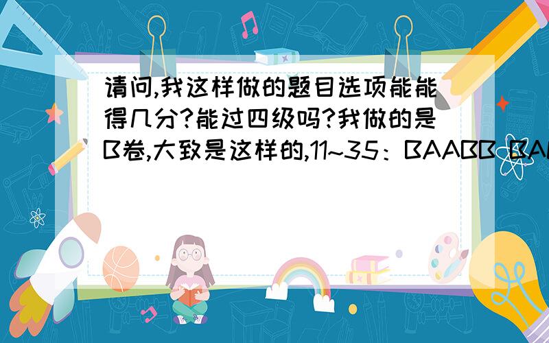 请问,我这样做的题目选项能能得几分?能过四级吗?我做的是B卷,大致是这样的,11~35：BAABB BACBC ACCAD CCBAD.57~61:ADCBC 62~66:BADDB 67~86:CBCBD ADBCB DDCAB CBCDD 只做了这点,作文算60分吧（上次12月份没过,作