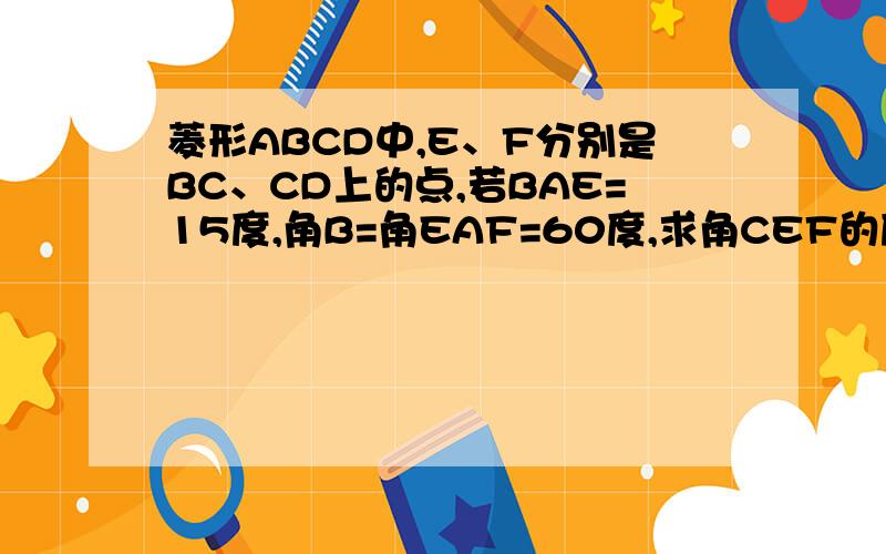 菱形ABCD中,E、F分别是BC、CD上的点,若BAE=15度,角B=角EAF=60度,求角CEF的度数