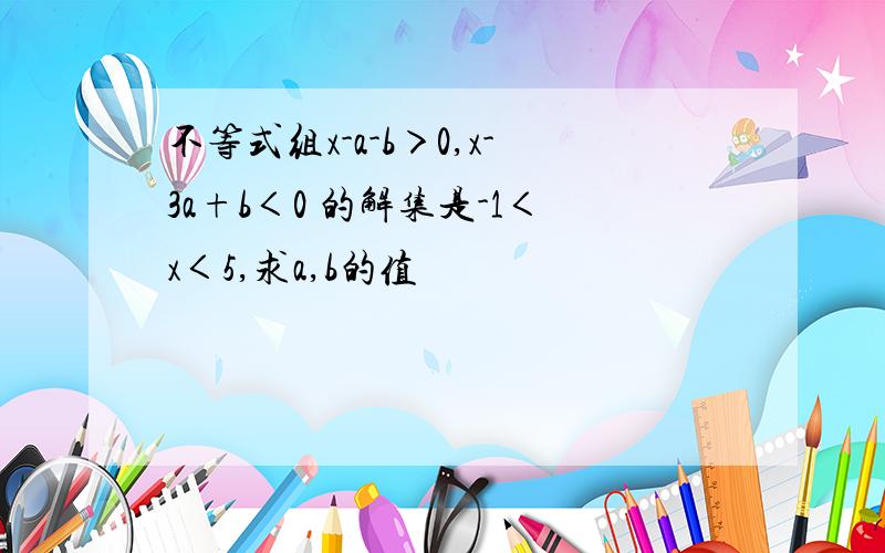 不等式组x-a-b＞0,x-3a+b＜0 的解集是-1＜x＜5,求a,b的值